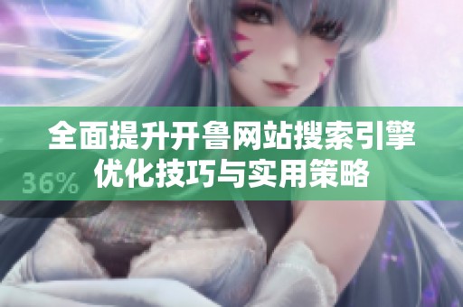 全面提升开鲁网站搜索引擎优化技巧与实用策略