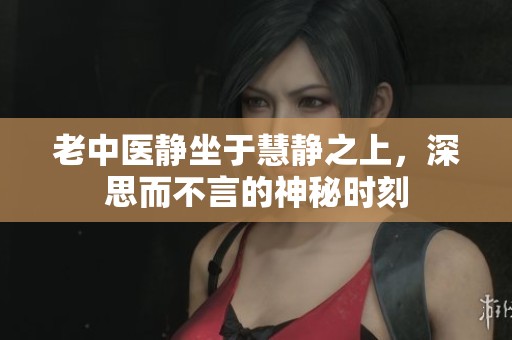 老中医静坐于慧静之上，深思而不言的神秘时刻