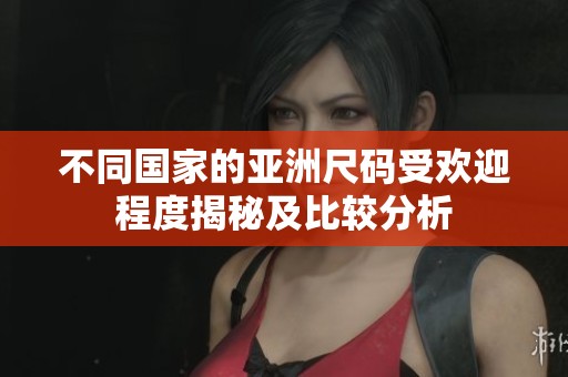 不同国家的亚洲尺码受欢迎程度揭秘及比较分析