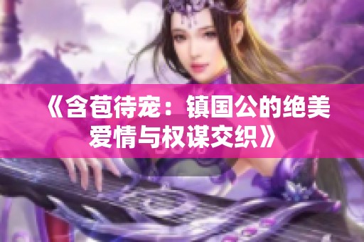 《含苞待宠：镇国公的绝美爱情与权谋交织》
