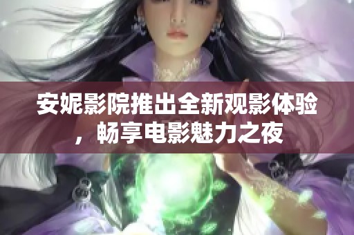 安妮影院推出全新观影体验，畅享电影魅力之夜