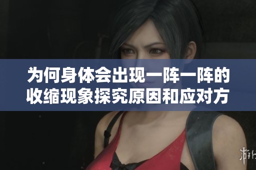 为何身体会出现一阵一阵的收缩现象探究原因和应对方法