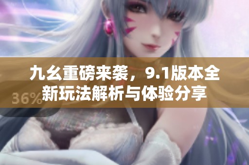 九幺重磅来袭，9.1版本全新玩法解析与体验分享
