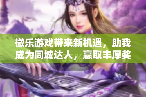 微乐游戏带来新机遇，助我成为同城达人，赢取丰厚奖品！