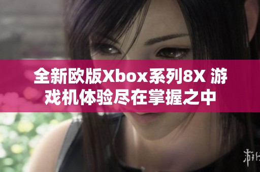 全新欧版Xbox系列8X 游戏机体验尽在掌握之中