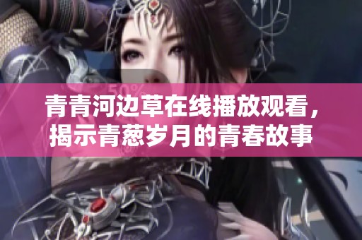 青青河边草在线播放观看，揭示青葱岁月的青春故事