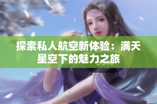探索私人航空新体验：满天星空下的魅力之旅