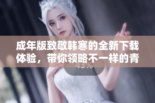 成年版致敬韩寒的全新下载体验，带你领略不一样的青春回忆