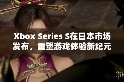 Xbox Series S在日本市场发布，重塑游戏体验新纪元