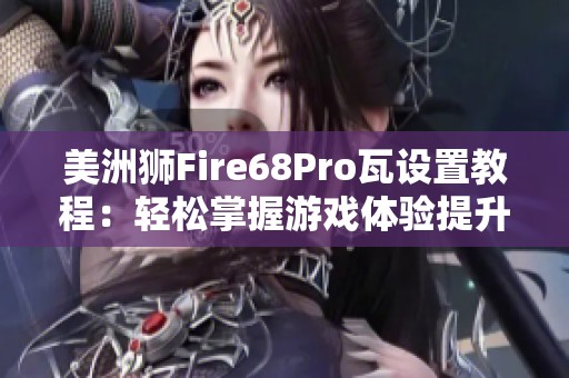 美洲狮Fire68Pro瓦设置教程：轻松掌握游戏体验提升技巧