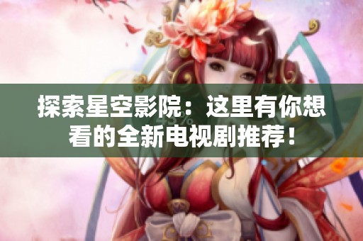 探索星空影院：这里有你想看的全新电视剧推荐！