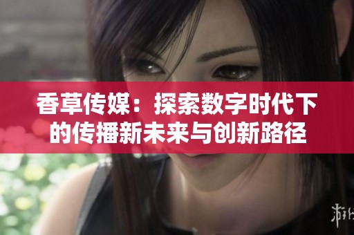 香草传媒：探索数字时代下的传播新未来与创新路径