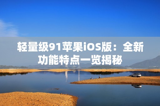 轻量级91苹果iOS版：全新功能特点一览揭秘
