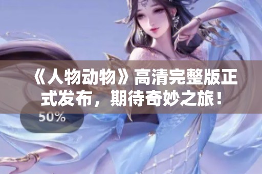 《人物动物》高清完整版正式发布，期待奇妙之旅！