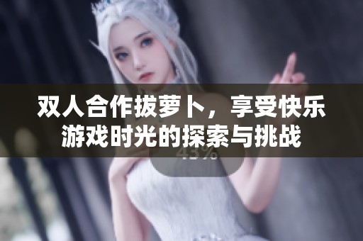 双人合作拔萝卜，享受快乐游戏时光的探索与挑战