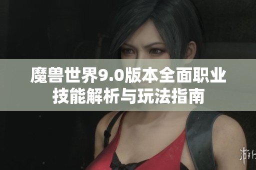 魔兽世界9.0版本全面职业技能解析与玩法指南