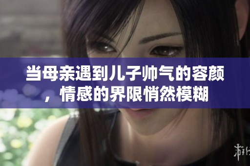 当母亲遇到儿子帅气的容颜，情感的界限悄然模糊