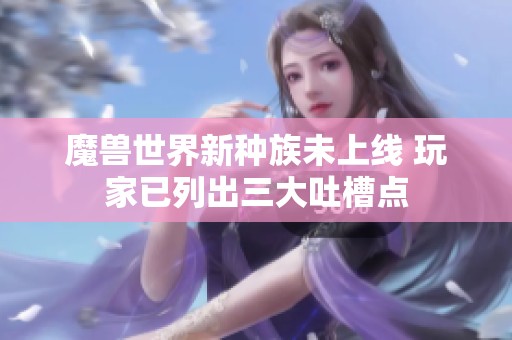 魔兽世界新种族未上线 玩家已列出三大吐槽点