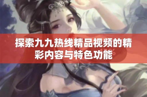 探索九九热线精品视频的精彩内容与特色功能