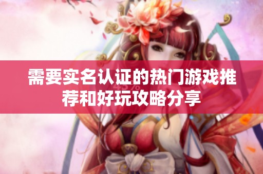 需要实名认证的热门游戏推荐和好玩攻略分享