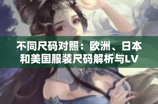不同尺码对照：欧洲、日本和美国服装尺码解析与LV品牌特点