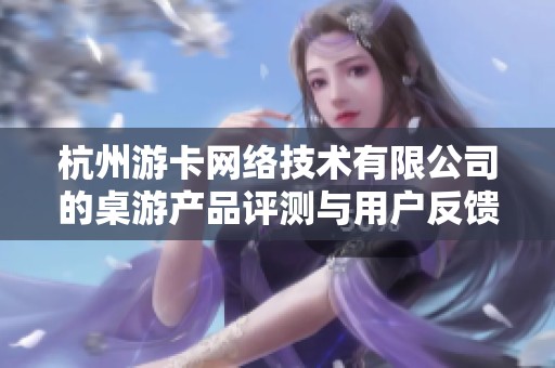 杭州游卡网络技术有限公司的桌游产品评测与用户反馈分析