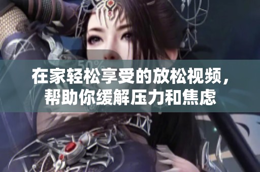 在家轻松享受的放松视频，帮助你缓解压力和焦虑
