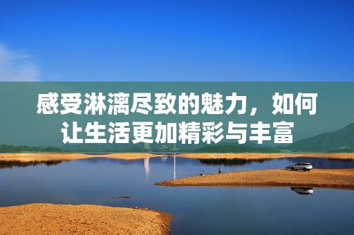 感受淋漓尽致的魅力，如何让生活更加精彩与丰富
