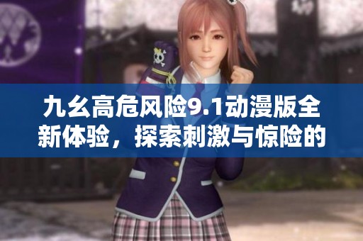 九幺高危风险9.1动漫版全新体验，探索刺激与惊险的世界