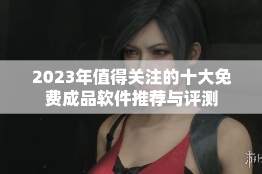 2023年值得关注的十大免费成品软件推荐与评测