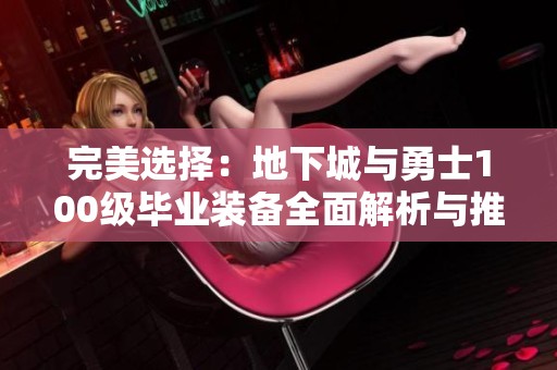 完美选择：地下城与勇士100级毕业装备全面解析与推荐