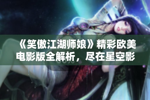 《笑傲江湖师娘》精彩欧美电影版全解析，尽在星空影视