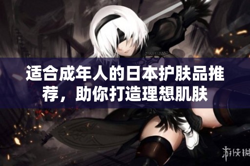 适合成年人的日本护肤品推荐，助你打造理想肌肤