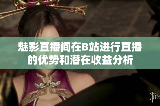 魅影直播间在B站进行直播的优势和潜在收益分析