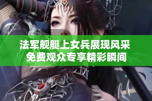 法军舰艇上女兵展现风采 免费观众专享精彩瞬间