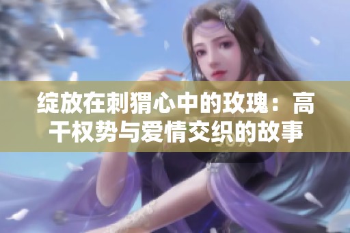 绽放在刺猬心中的玫瑰：高干权势与爱情交织的故事