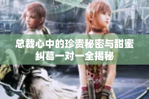 总裁心中的珍贵秘密与甜蜜纠葛一对一全揭秘