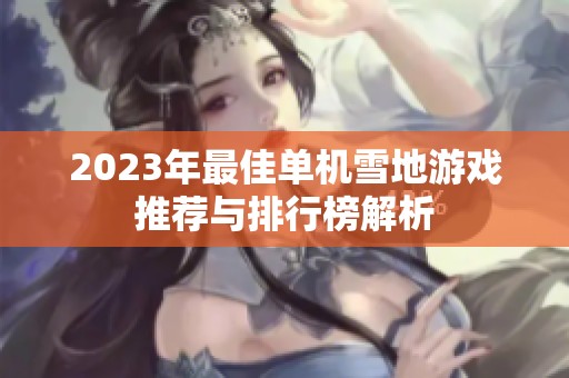2023年最佳单机雪地游戏推荐与排行榜解析