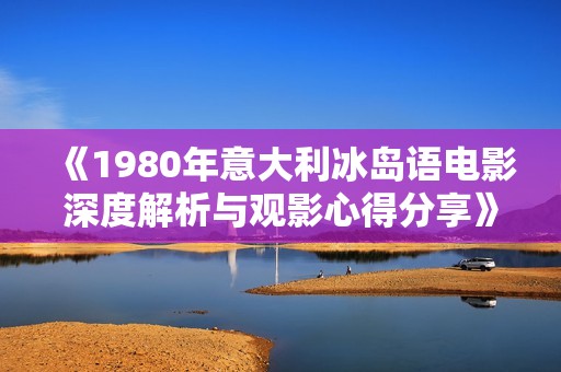 《1980年意大利冰岛语电影深度解析与观影心得分享》