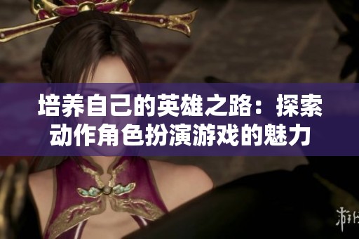 培养自己的英雄之路：探索动作角色扮演游戏的魅力