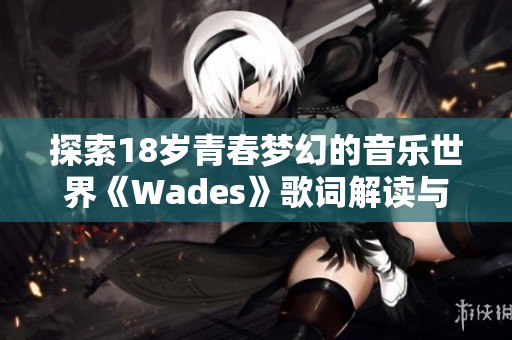 探索18岁青春梦幻的音乐世界《Wades》歌词解读与感悟