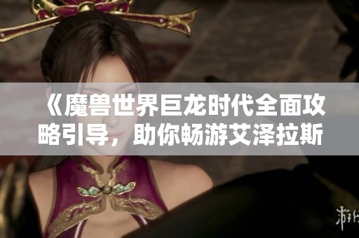 《魔兽世界巨龙时代全面攻略引导，助你畅游艾泽拉斯》