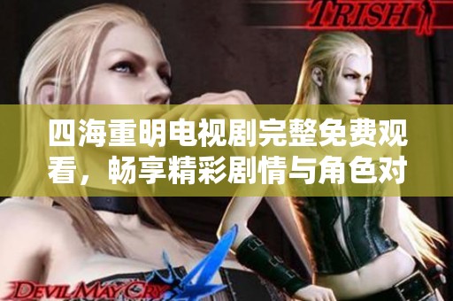 四海重明电视剧完整免费观看，畅享精彩剧情与角色对决