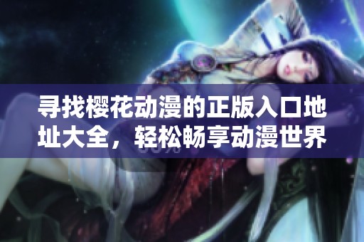 寻找樱花动漫的正版入口地址大全，轻松畅享动漫世界