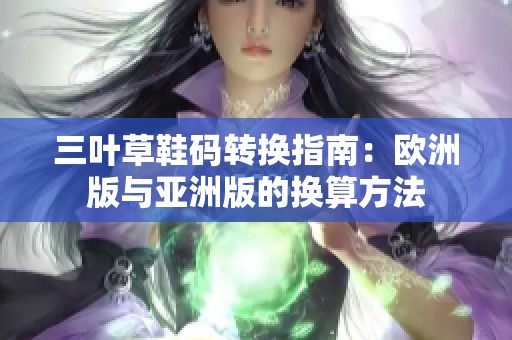 三叶草鞋码转换指南：欧洲版与亚洲版的换算方法