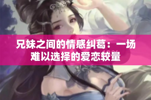 兄妹之间的情感纠葛：一场难以选择的爱恋较量