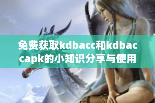 免费获取kdbacc和kdbaccapk的小知识分享与使用指南
