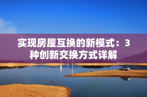 实现房屋互换的新模式：3种创新交换方式详解