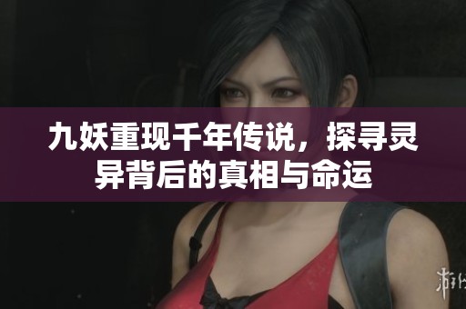 九妖重现千年传说，探寻灵异背后的真相与命运