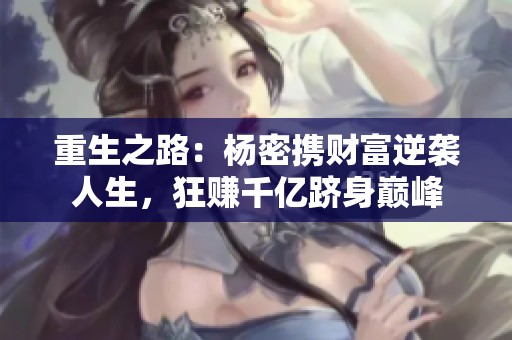 重生之路：杨密携财富逆袭人生，狂赚千亿跻身巅峰